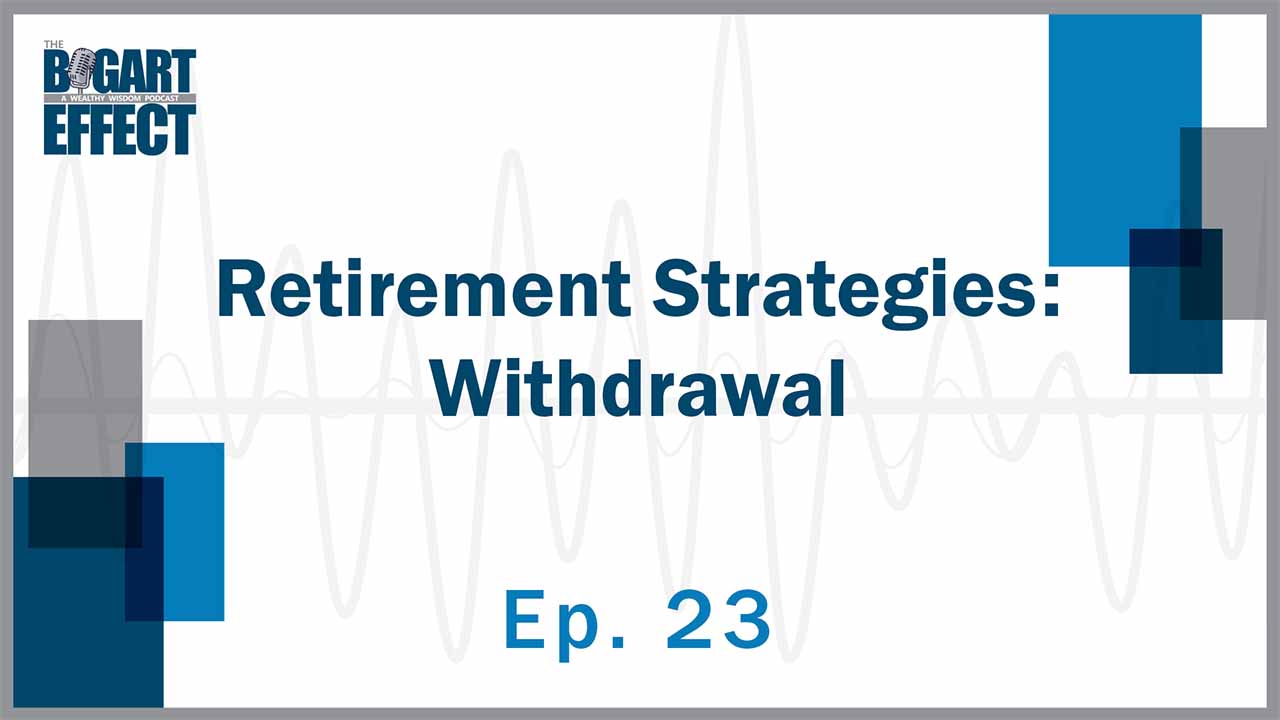 Retirement Strategies: Withdrawal | Ep. 23 | THE BOGART EFFECT: A Wealthy Wisdom Podcast